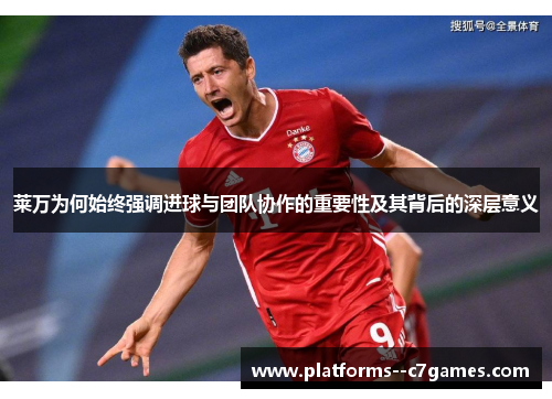 莱万为何始终强调进球与团队协作的重要性及其背后的深层意义