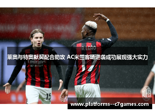 莱奥与特奥默契配合助攻 AC米兰客场逆袭成功展现强大实力