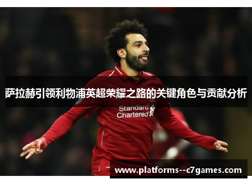 萨拉赫引领利物浦英超荣耀之路的关键角色与贡献分析