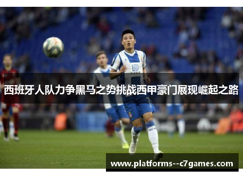 西班牙人队力争黑马之势挑战西甲豪门展现崛起之路