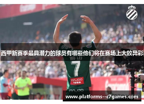 西甲新赛季最具潜力的球员有哪些他们将在赛场上大放异彩 西甲新赛季最具潜力的球员有哪些他们将在赛场上大放异彩
