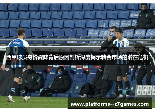 西甲球员身价骤降背后原因剖析深度揭示转会市场的潜在危机