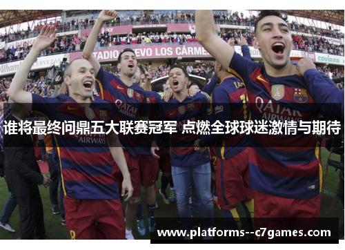 谁将最终问鼎五大联赛冠军 点燃全球球迷激情与期待 谁将最终问鼎五大联赛冠军 点燃全球球迷激情与期待