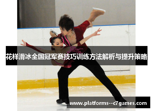 花样滑冰全国冠军赛技巧训练方法解析与提升策略 花样滑冰全国冠军赛技巧训练方法解析与提升策略