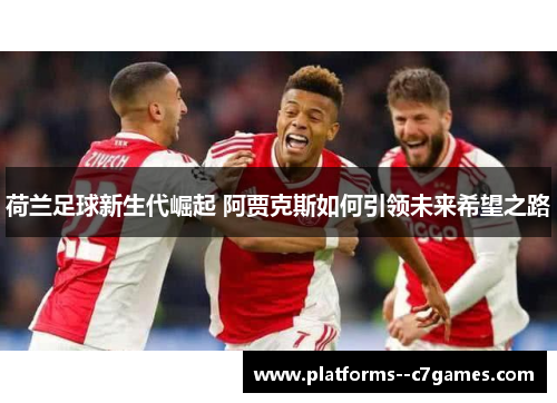 荷兰足球新生代崛起 阿贾克斯如何引领未来希望之路 荷兰足球新生代崛起 阿贾克斯如何引领未来希望之路