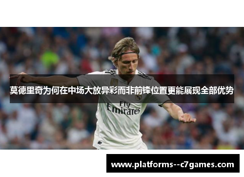 莫德里奇为何在中场大放异彩而非前锋位置更能展现全部优势 莫德里奇为何在中场大放异彩而非前锋位置更能展现全部优势