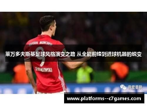 莱万多夫斯基足球风格演变之路 从全能前锋到进球机器的蜕变 莱万多夫斯基足球风格演变之路 从全能前锋到进球机器的蜕变