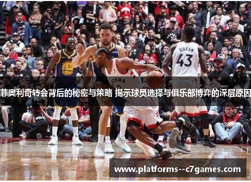 菲奥利奇转会背后的秘密与策略 揭示球员选择与俱乐部博弈的深层原因