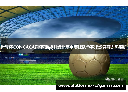 世界杯CONCACAF赛区激战升级北美中美球队争夺出线名额走势解析