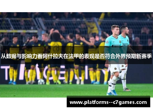 从数据与影响力看阿什拉夫在法甲的表现是否符合外界预期新赛季 从数据与影响力看阿什拉夫在法甲的表现是否符合外界预期新赛季