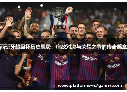 西班牙超级杯历史恩怨：宿敌对决与荣耀之争的传奇篇章