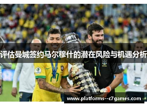 评估曼城签约马尔穆什的潜在风险与机遇分析