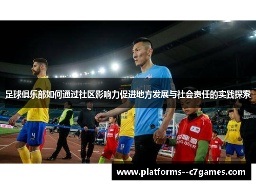 足球俱乐部如何通过社区影响力促进地方发展与社会责任的实践探索