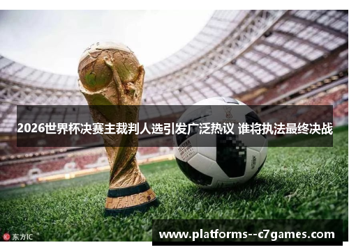 2026世界杯决赛主裁判人选引发广泛热议 谁将执法最终决战