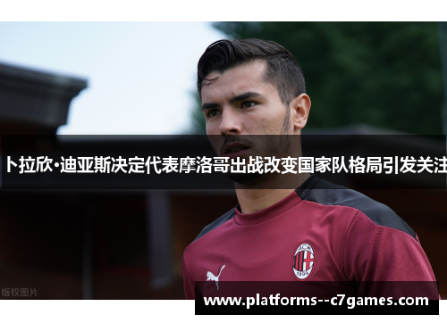 卜拉欣·迪亚斯决定代表摩洛哥出战改变国家队格局引发关注