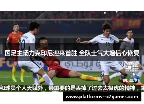 国足主场力克印尼迎来首胜 全队士气大增信心恢复