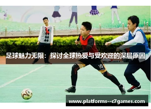 足球魅力无限：探讨全球热爱与受欢迎的深层原因