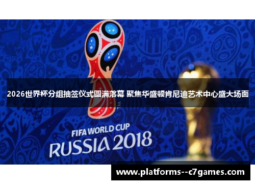 2026世界杯分组抽签仪式圆满落幕 聚焦华盛顿肯尼迪艺术中心盛大场面