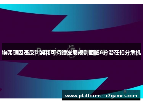 埃弗顿因违反利润和可持续发展规则面临6分潜在扣分危机 埃弗顿因违反利润和可持续发展规则面临6分潜在扣分危机
