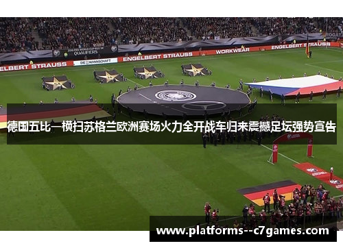 德国五比一横扫苏格兰欧洲赛场火力全开战车归来震撼足坛强势宣告