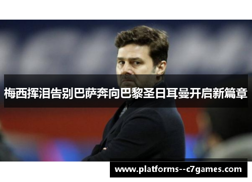 梅西挥泪告别巴萨奔向巴黎圣日耳曼开启新篇章 梅西挥泪告别巴萨奔向巴黎圣日耳曼开启新篇章